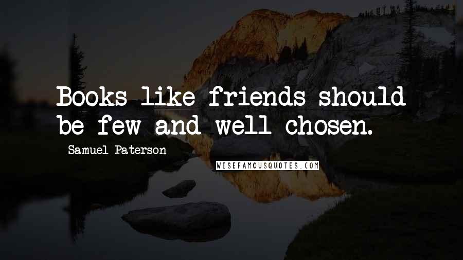 Samuel Paterson Quotes: Books like friends should be few and well-chosen.