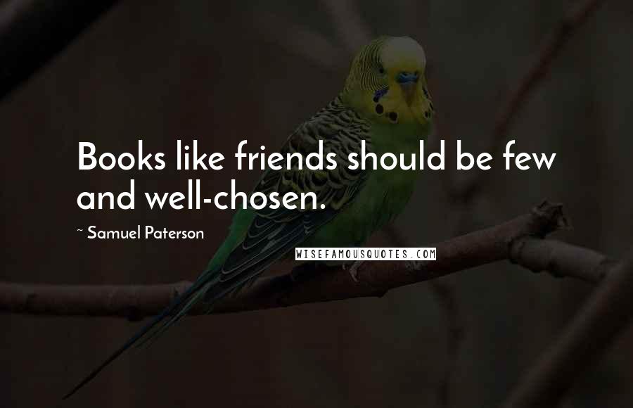 Samuel Paterson Quotes: Books like friends should be few and well-chosen.