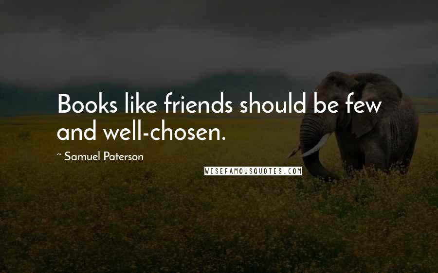 Samuel Paterson Quotes: Books like friends should be few and well-chosen.