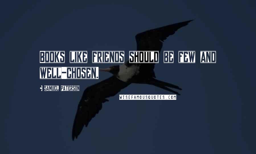 Samuel Paterson Quotes: Books like friends should be few and well-chosen.