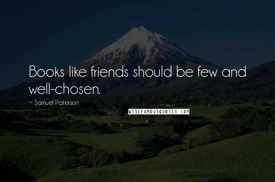 Samuel Paterson Quotes: Books like friends should be few and well-chosen.