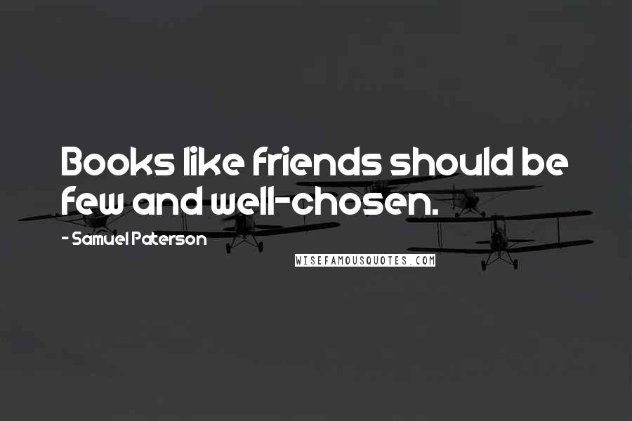 Samuel Paterson Quotes: Books like friends should be few and well-chosen.