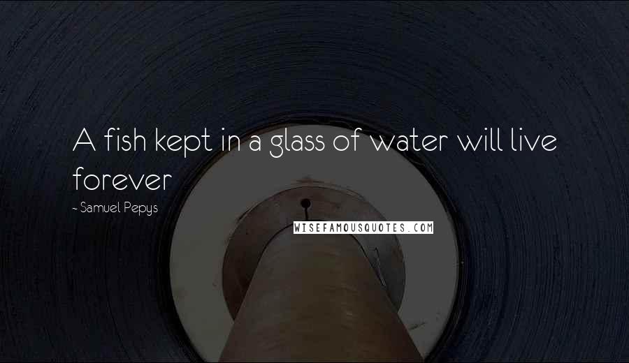 Samuel Pepys Quotes: A fish kept in a glass of water will live forever