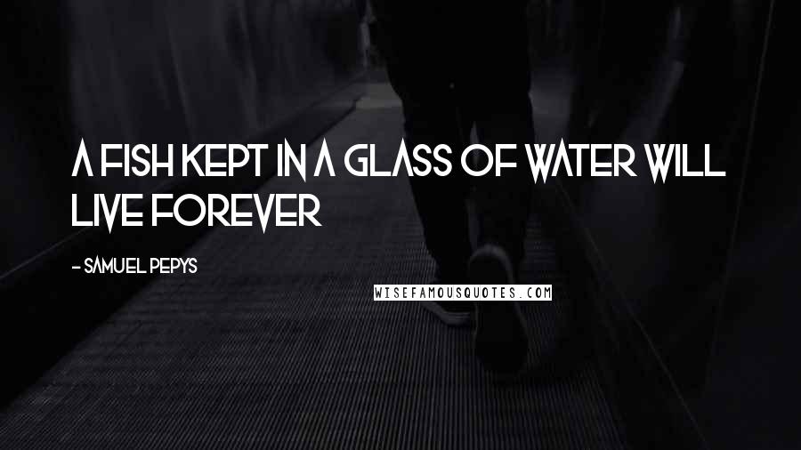 Samuel Pepys Quotes: A fish kept in a glass of water will live forever