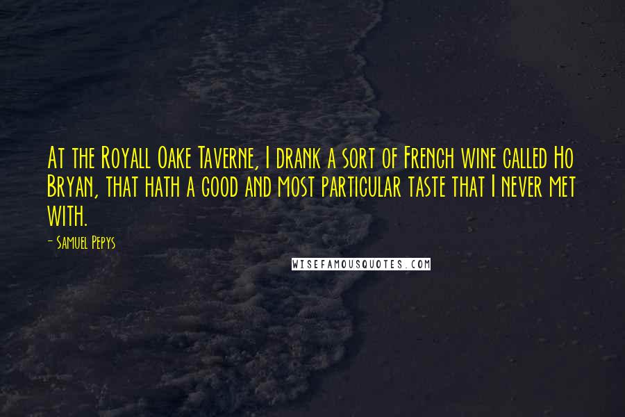 Samuel Pepys Quotes: At the Royall Oake Taverne, I drank a sort of French wine called Ho Bryan, that hath a good and most particular taste that I never met with.