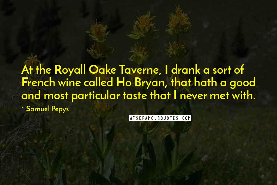 Samuel Pepys Quotes: At the Royall Oake Taverne, I drank a sort of French wine called Ho Bryan, that hath a good and most particular taste that I never met with.