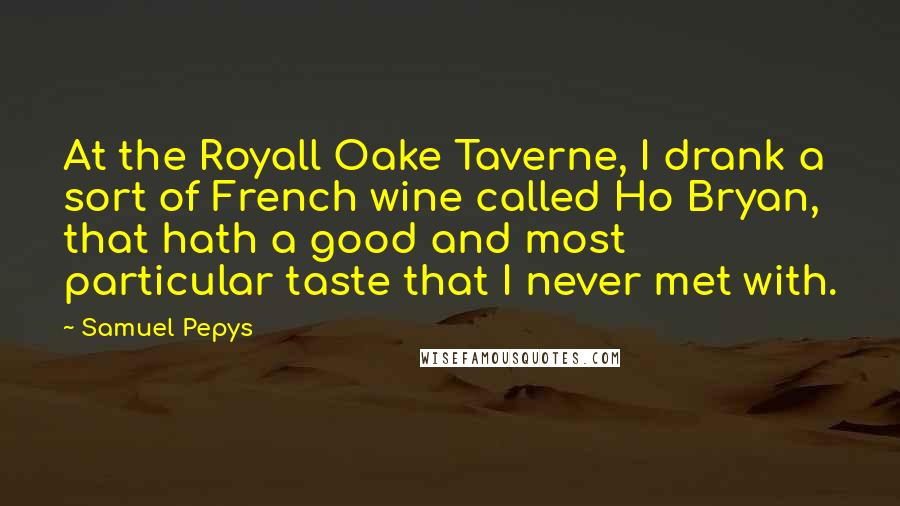 Samuel Pepys Quotes: At the Royall Oake Taverne, I drank a sort of French wine called Ho Bryan, that hath a good and most particular taste that I never met with.