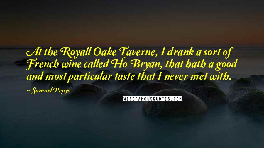 Samuel Pepys Quotes: At the Royall Oake Taverne, I drank a sort of French wine called Ho Bryan, that hath a good and most particular taste that I never met with.