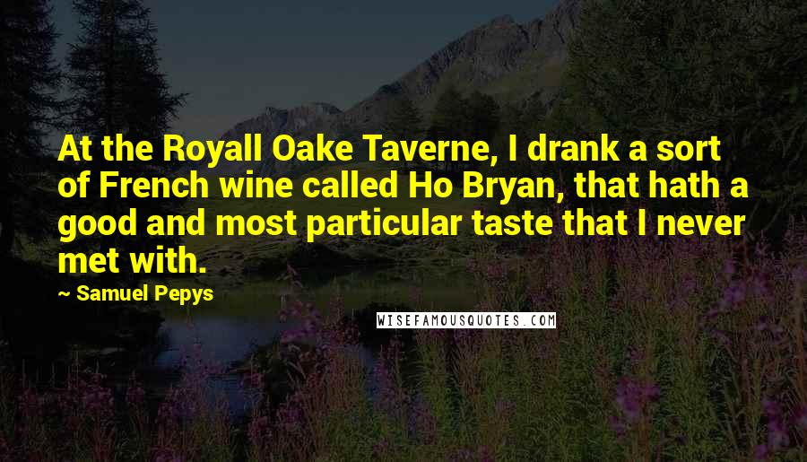 Samuel Pepys Quotes: At the Royall Oake Taverne, I drank a sort of French wine called Ho Bryan, that hath a good and most particular taste that I never met with.