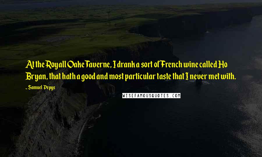 Samuel Pepys Quotes: At the Royall Oake Taverne, I drank a sort of French wine called Ho Bryan, that hath a good and most particular taste that I never met with.