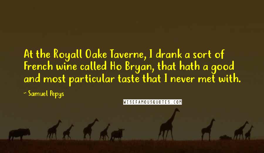 Samuel Pepys Quotes: At the Royall Oake Taverne, I drank a sort of French wine called Ho Bryan, that hath a good and most particular taste that I never met with.