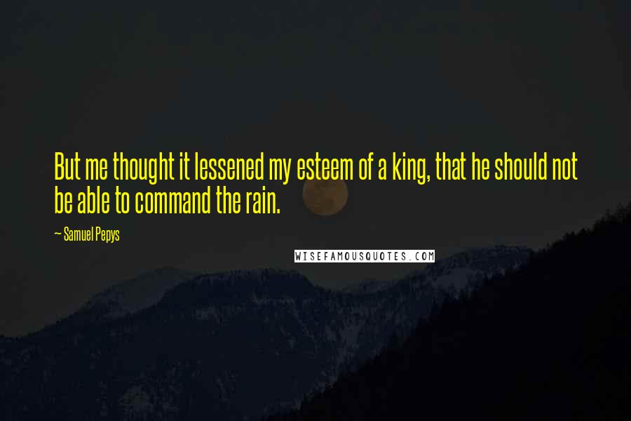 Samuel Pepys Quotes: But me thought it lessened my esteem of a king, that he should not be able to command the rain.