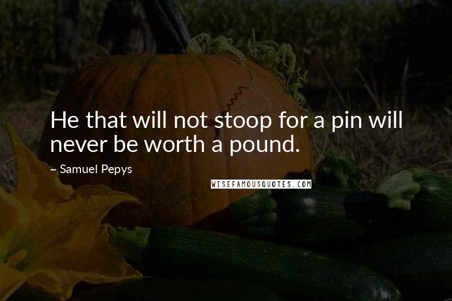 Samuel Pepys Quotes: He that will not stoop for a pin will never be worth a pound.