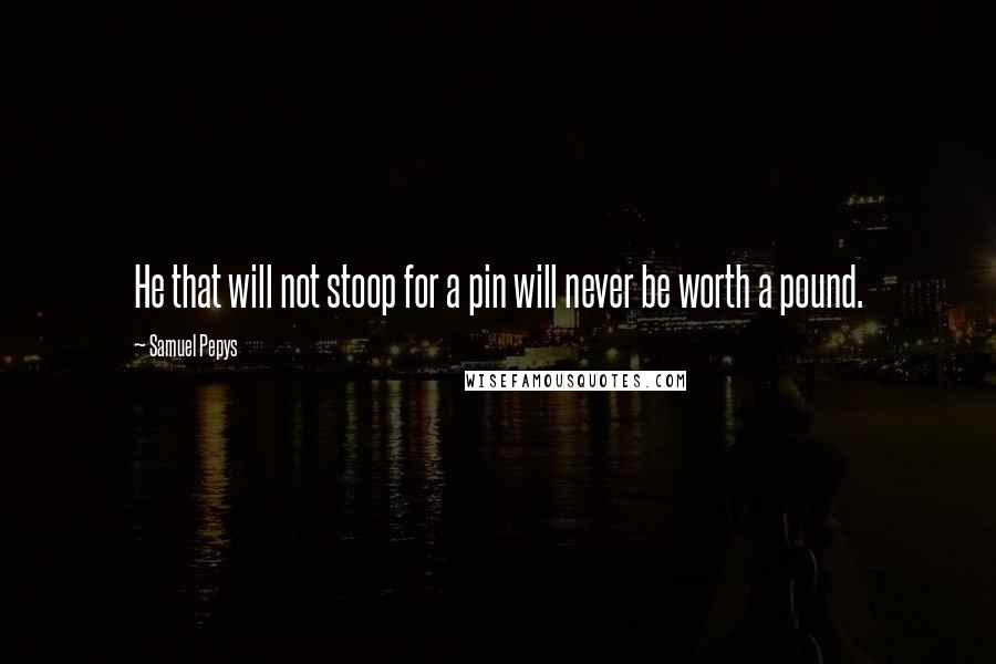 Samuel Pepys Quotes: He that will not stoop for a pin will never be worth a pound.