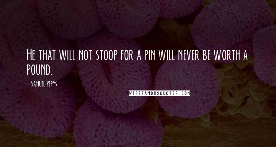 Samuel Pepys Quotes: He that will not stoop for a pin will never be worth a pound.