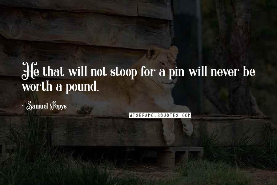Samuel Pepys Quotes: He that will not stoop for a pin will never be worth a pound.