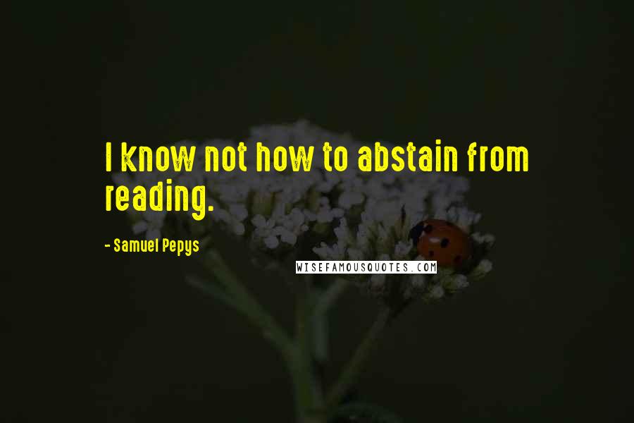 Samuel Pepys Quotes: I know not how to abstain from reading.