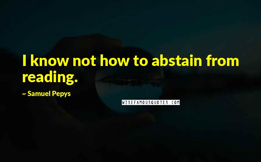 Samuel Pepys Quotes: I know not how to abstain from reading.