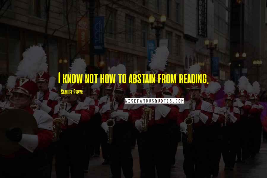 Samuel Pepys Quotes: I know not how to abstain from reading.