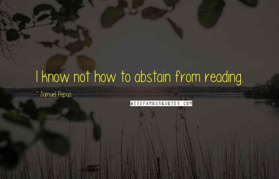 Samuel Pepys Quotes: I know not how to abstain from reading.