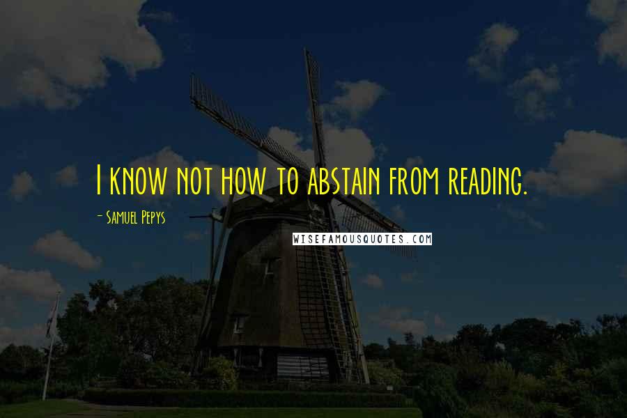 Samuel Pepys Quotes: I know not how to abstain from reading.