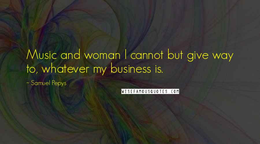 Samuel Pepys Quotes: Music and woman I cannot but give way to, whatever my business is.