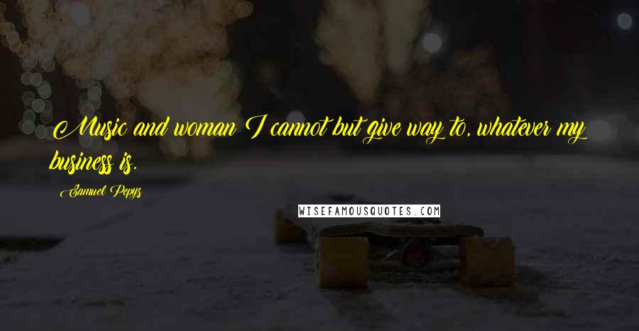 Samuel Pepys Quotes: Music and woman I cannot but give way to, whatever my business is.