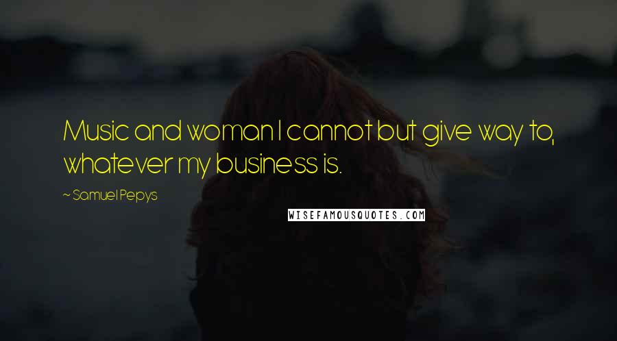 Samuel Pepys Quotes: Music and woman I cannot but give way to, whatever my business is.
