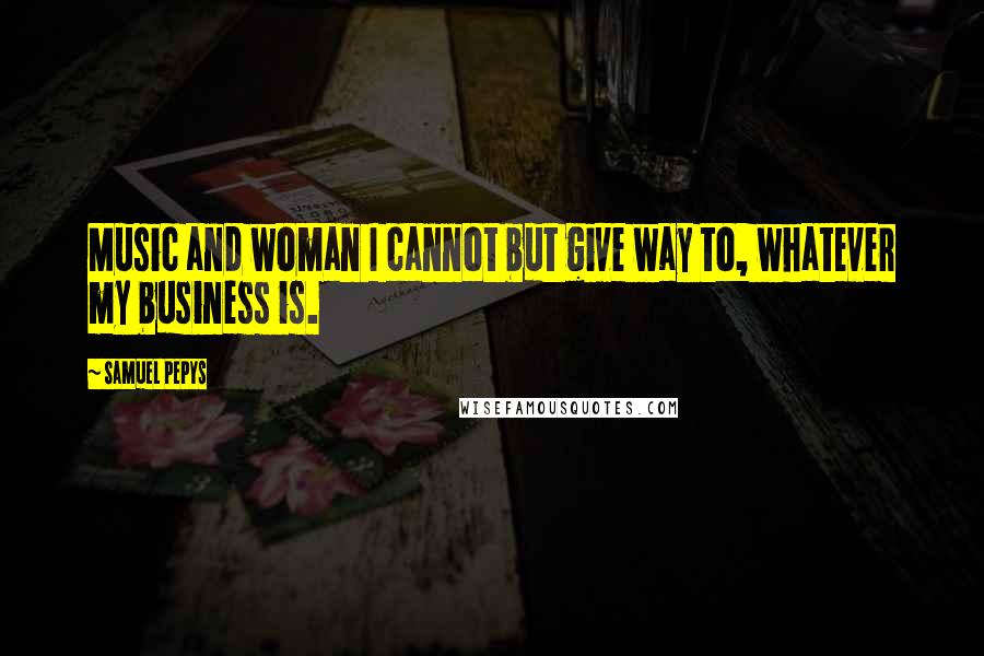 Samuel Pepys Quotes: Music and woman I cannot but give way to, whatever my business is.