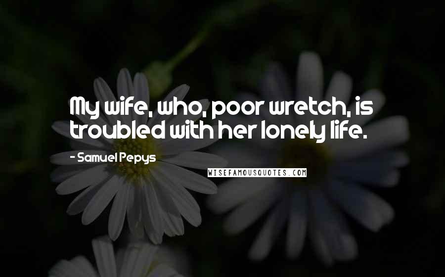 Samuel Pepys Quotes: My wife, who, poor wretch, is troubled with her lonely life.