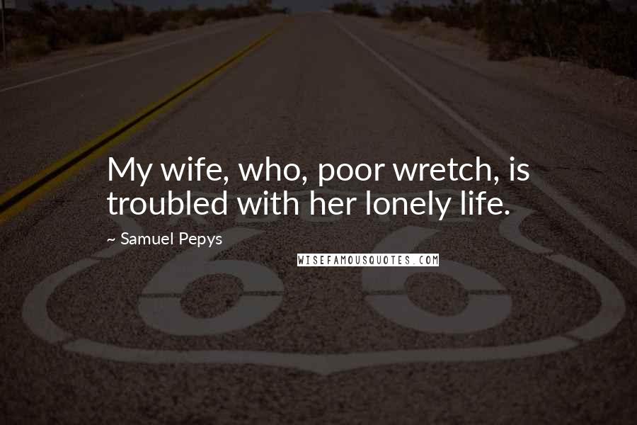 Samuel Pepys Quotes: My wife, who, poor wretch, is troubled with her lonely life.