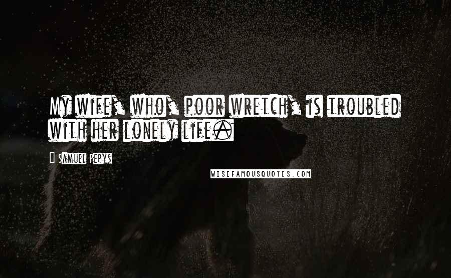 Samuel Pepys Quotes: My wife, who, poor wretch, is troubled with her lonely life.