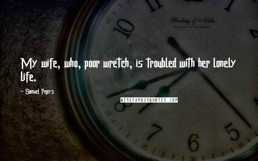 Samuel Pepys Quotes: My wife, who, poor wretch, is troubled with her lonely life.