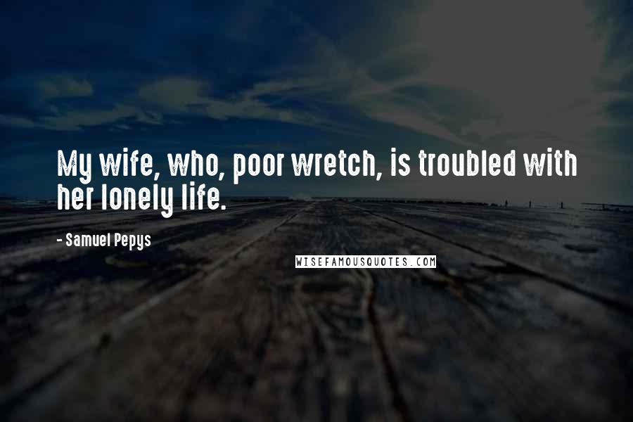 Samuel Pepys Quotes: My wife, who, poor wretch, is troubled with her lonely life.