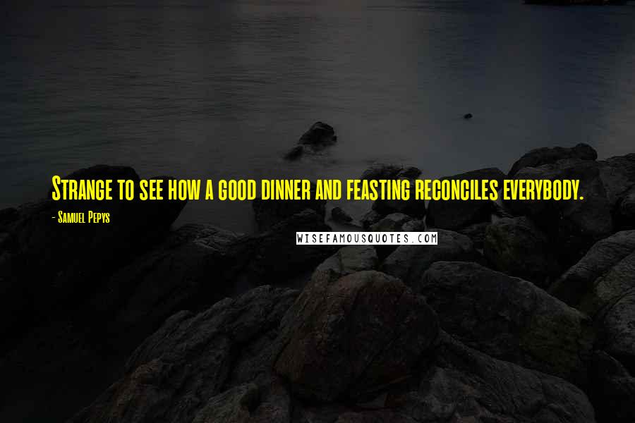 Samuel Pepys Quotes: Strange to see how a good dinner and feasting reconciles everybody.