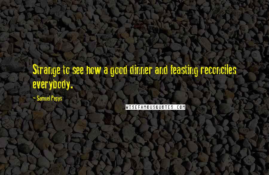 Samuel Pepys Quotes: Strange to see how a good dinner and feasting reconciles everybody.