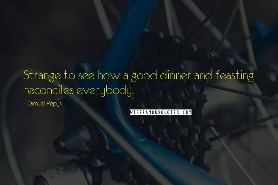 Samuel Pepys Quotes: Strange to see how a good dinner and feasting reconciles everybody.