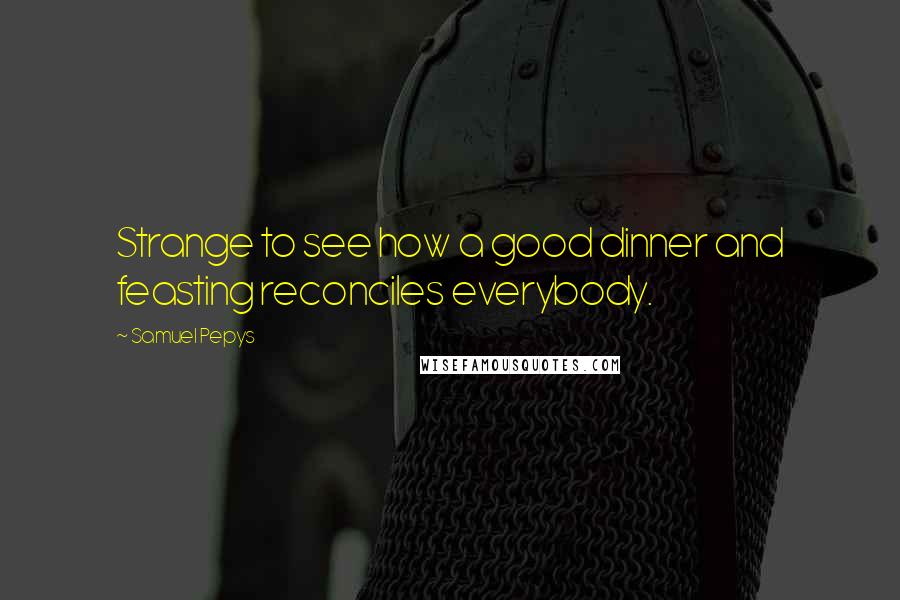 Samuel Pepys Quotes: Strange to see how a good dinner and feasting reconciles everybody.