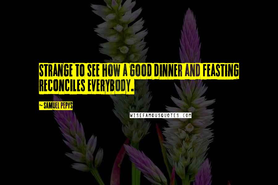 Samuel Pepys Quotes: Strange to see how a good dinner and feasting reconciles everybody.