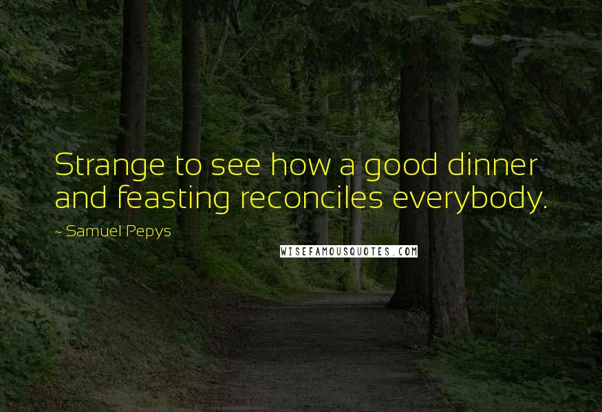 Samuel Pepys Quotes: Strange to see how a good dinner and feasting reconciles everybody.