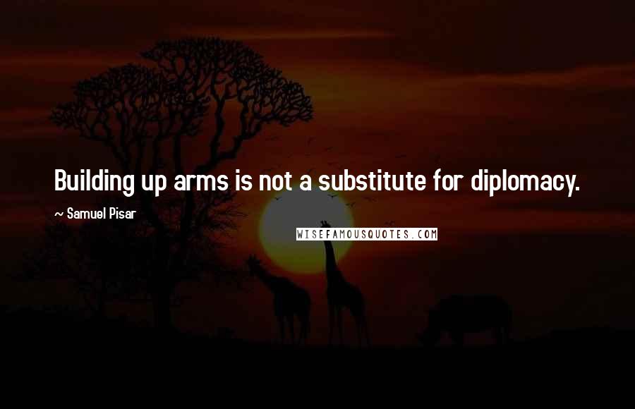 Samuel Pisar Quotes: Building up arms is not a substitute for diplomacy.