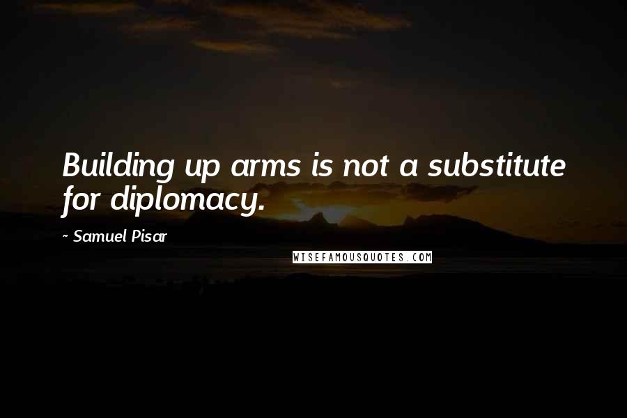 Samuel Pisar Quotes: Building up arms is not a substitute for diplomacy.