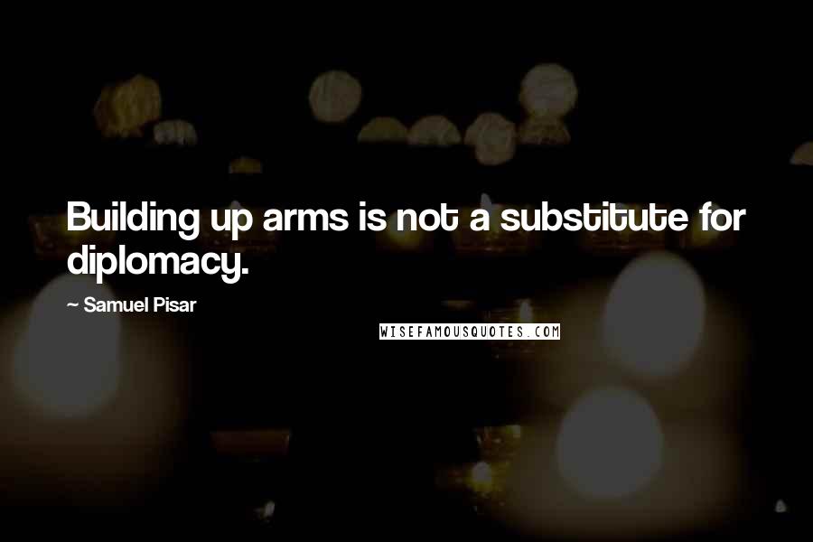 Samuel Pisar Quotes: Building up arms is not a substitute for diplomacy.