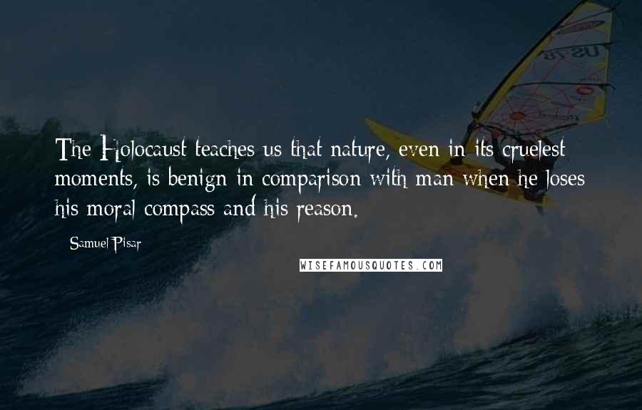 Samuel Pisar Quotes: The Holocaust teaches us that nature, even in its cruelest moments, is benign in comparison with man when he loses his moral compass and his reason.