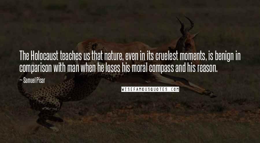 Samuel Pisar Quotes: The Holocaust teaches us that nature, even in its cruelest moments, is benign in comparison with man when he loses his moral compass and his reason.