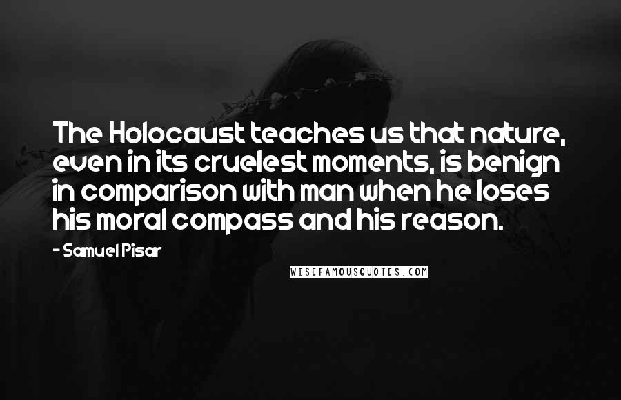 Samuel Pisar Quotes: The Holocaust teaches us that nature, even in its cruelest moments, is benign in comparison with man when he loses his moral compass and his reason.