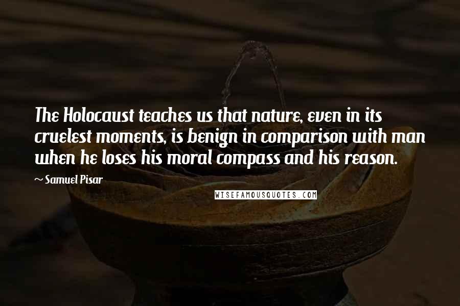 Samuel Pisar Quotes: The Holocaust teaches us that nature, even in its cruelest moments, is benign in comparison with man when he loses his moral compass and his reason.