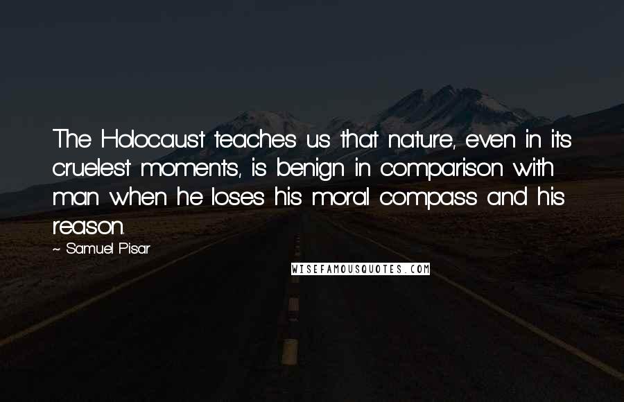 Samuel Pisar Quotes: The Holocaust teaches us that nature, even in its cruelest moments, is benign in comparison with man when he loses his moral compass and his reason.