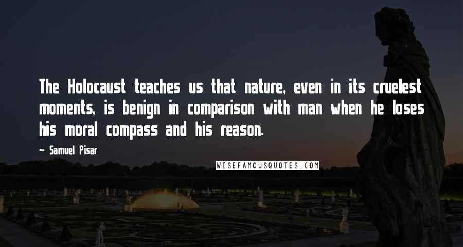 Samuel Pisar Quotes: The Holocaust teaches us that nature, even in its cruelest moments, is benign in comparison with man when he loses his moral compass and his reason.