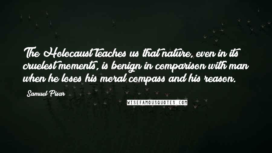 Samuel Pisar Quotes: The Holocaust teaches us that nature, even in its cruelest moments, is benign in comparison with man when he loses his moral compass and his reason.